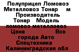 Полуприцеп Ломовоз/Металловоз Тонар 65 м3 › Производитель ­ Тонар › Модель ­ ломовоз-металловоз › Цена ­ 1 800 000 - Все города Авто » Спецтехника   . Калининградская обл.,Приморск г.